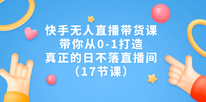 (7118期)快手无人直播带货课,带你从0-1打造,真正的日不落直播间(17节课)
