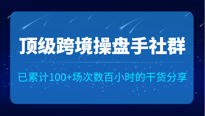 顶级跨境操盘手社群已累计100+场次，数百小时的干货分享！插图