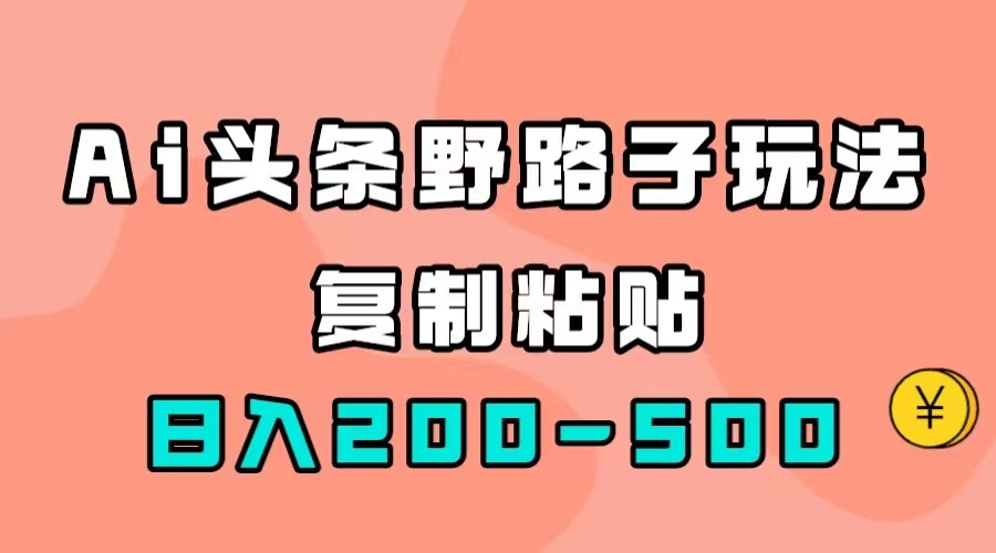 (7384期)AI头条野路子玩法,只需复制粘贴,日入200-500+