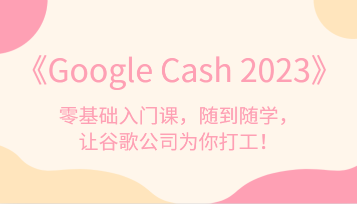 《Google Cash 2023》零基础入门课，随到随学，让谷歌公司为你打工！插图
