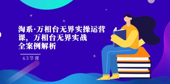 淘系·万相台无界实操运营课,万相台·无界实战全案例解析(63节课)