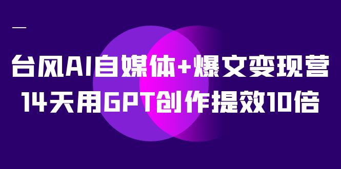 AI自媒体+爆文变现营,14天用GPT创作提效10倍(12节课)