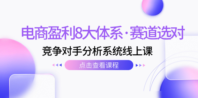 （7528期）电商盈利8大体系·赛道选对，竞争对手分析系统线上课（12节）