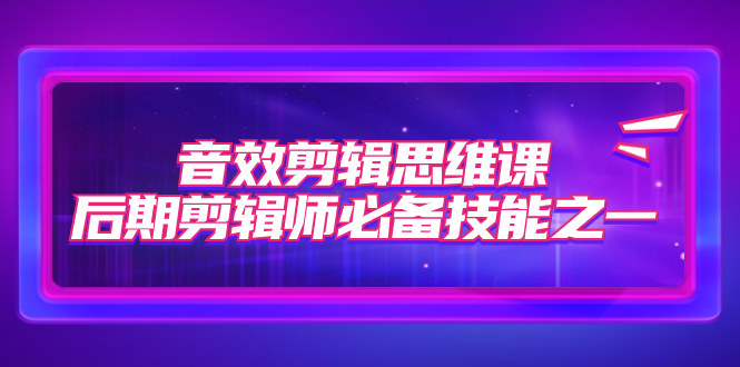 (7573期)音效剪辑思维课,后期剪辑师必备技能之一(8节课)