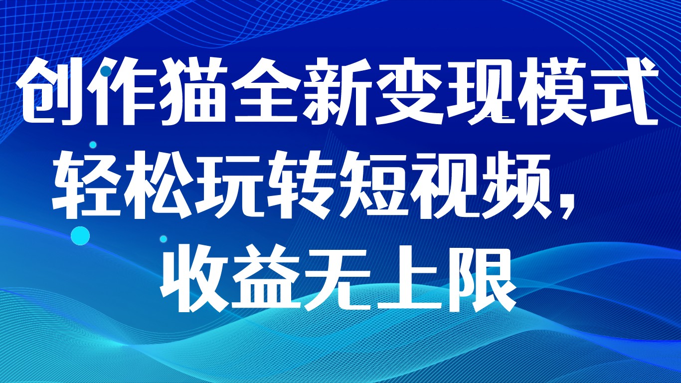 创作猫全新变现模式,轻松玩转短视频,收益无上限