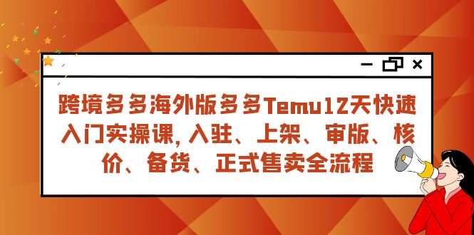 跨境多多海外版多多Temu12天快速入门实战课,从入驻 上架到正式售卖全流程
