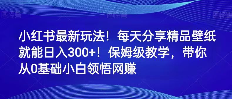 小红书最新玩法！每天分享精品壁纸就能日入300+！保姆级教学，带你从0领悟网赚