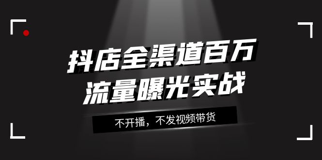 抖店全渠道百万流量曝光实战,不开播,不发视频带货(16节课)