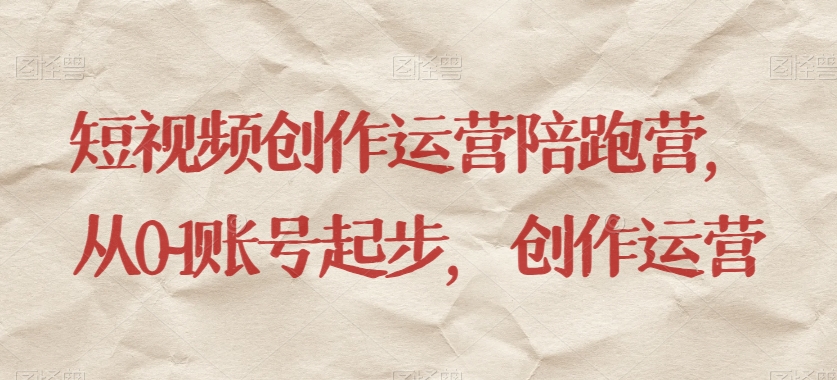 短视频创作运营陪跑营，从0--1账号起步，创作运营
