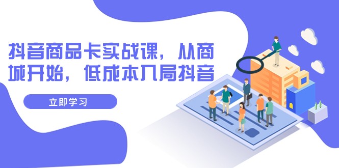 抖音商品卡实战课,从商城开始,低成本入局抖音(13节课)