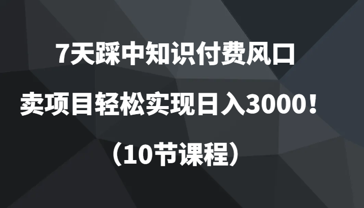 7天踩中知识付费风口,卖项目轻松实现日入3000!(10节课程)