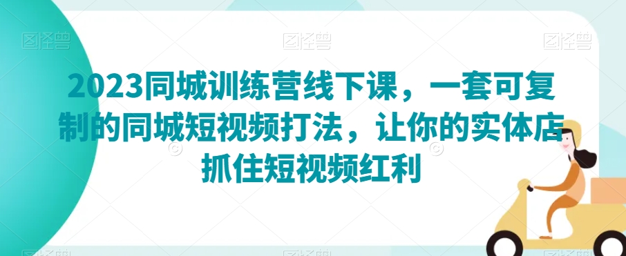 2023同城训练营线下课,一套可复制的同城短视频打法,让你的实体店抓住短视频红利