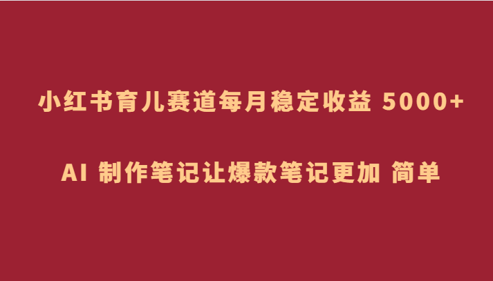 小红书育儿赛道，每月稳定收益 5000+，AI 制作笔记让爆款笔记更加 简单