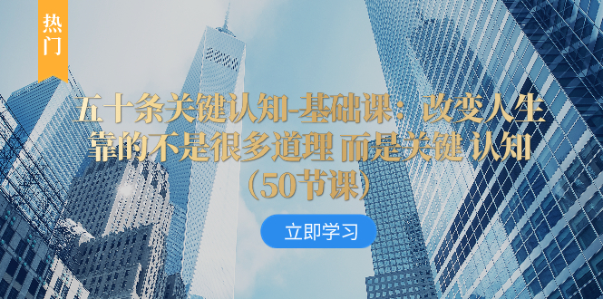 (8106期)五十条关键认知-基础课:改变人生靠的不是很多道理 而是关键 认知(50节…