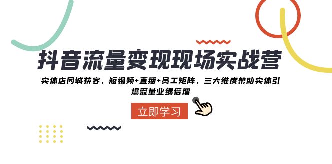 抖音流量变现现场实战营:实体店同城获客,三大维度帮助实体引爆流量业绩倍增