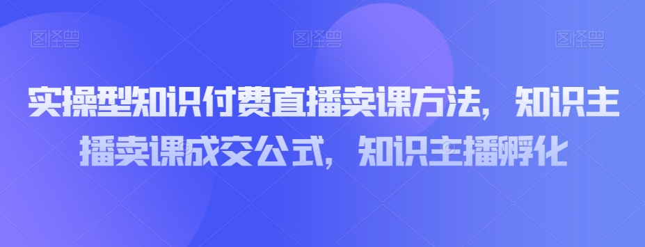 实操型知识付费直播卖课方法，知识主播卖课成交公式，知识主播孵化插图