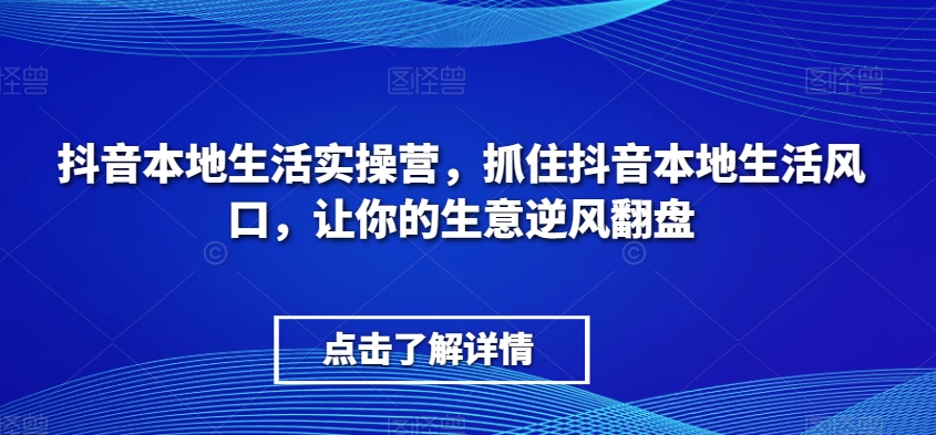 抖音本地生活实操营，抓住抖音本地生活风口，让你的生意逆风翻盘插图